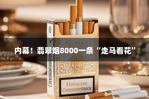 内幕！翡翠烟8000一条“走马看花”