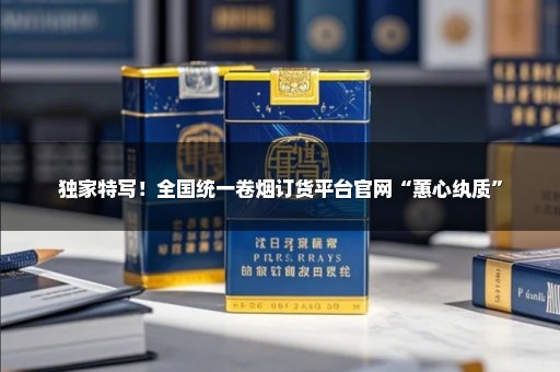 独家特写！全国统一卷烟订货平台官网“蕙心纨质”