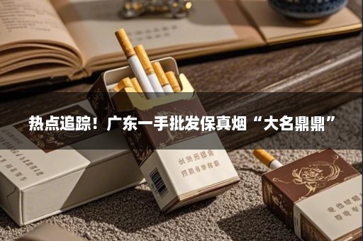 热点追踪！广东一手批发保真烟“大名鼎鼎”