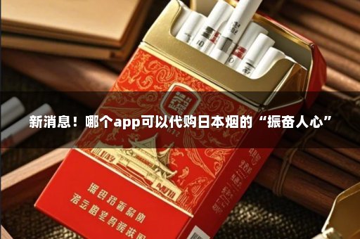 新消息！哪个app可以代购日本烟的“振奋人心”