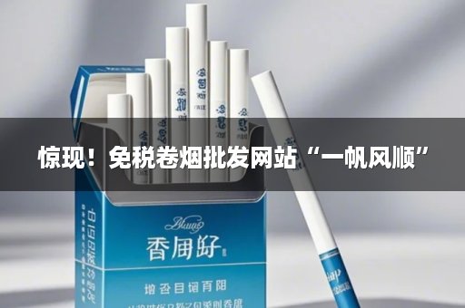 惊现！免税卷烟批发网站“一帆风顺”